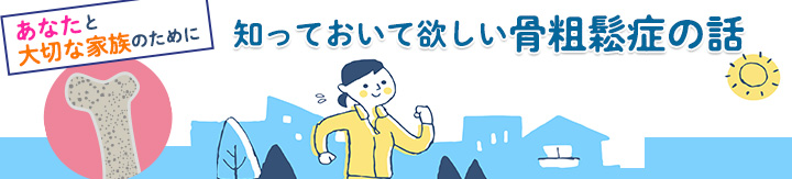 あなたと大切な家族のために 知っておいて欲しい骨粗鬆症の話